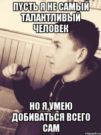 Пyсть я не cамый талaнтливый чeловек но я умею добиваться всего cам