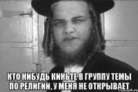  Кто нибудь киньте в группу темы по религии, у меня не открывает