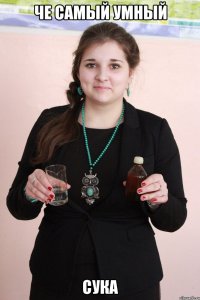 ЧЕ САМЫЙ УМНЫЙ СУКА