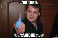 »/Ancord« ®©«AniDub»©®