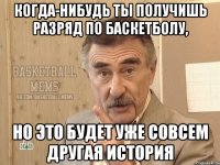 когда-нибудь ты получишь разряд по баскетболу, но это будет уже совсем другая история