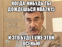 когда-нибудь ты дождешься NBA2k15 и это будет уже этой осенью