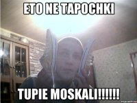 eto ne tapochki tupie moskali!!!!!!