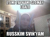 etimi tapkami slomay ebalo russkim svin'yam