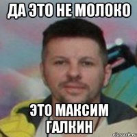 да это не молоко это максим галкин