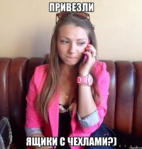Привезли Ящики с чехлами?)