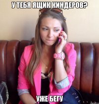 У тебя ящик киндеров? Уже бегу