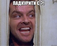 Падкурити є ?! 