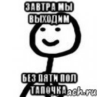 Завтра мы выходим Без пяти пол тапочка