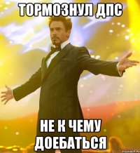 тормознул дпс не к чему доебаться
