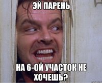ЭЙ парень на 6-ой участок не хочешь?
