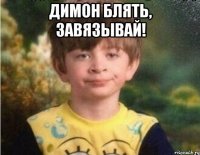 Димон блять, завязывай! 