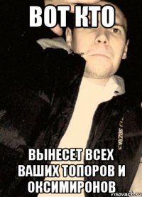 Вот кто вынесет всех ваших топоров и оксимиронов