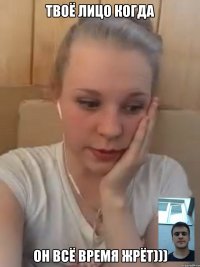 Твоё лицо когда Он всё время жрёт)))
