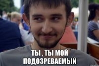  Ты , ты мой подозреваемый