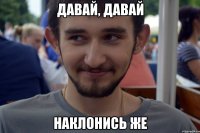 Давай, давай Наклонись же