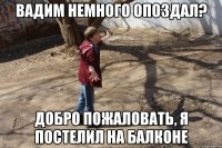 Вадим немного опоздал? добро пожаловать, я постелил на балконе
