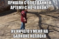 пришли с опоздание к Артему с ночёвкой? ну ничего у меня на балконе неплохо