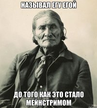 называл егу егой до того как это стало мейнстримом