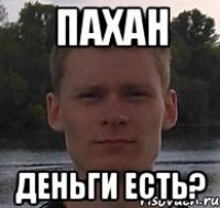 пахан деньги есть?