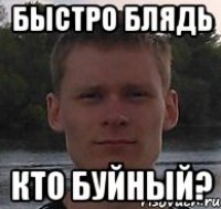 быстро блядь кто буйный?