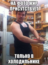 На фото жир присутствует Только в холодильнике
