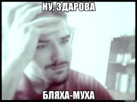 Ну, здарова бляха-муха