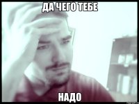 Да чего тебе надо