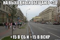 НА ВЫХОДНЫХ ОБЕЩАЮТ +30 +15 в сб и +15 в вскр