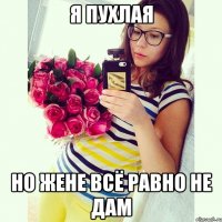 я пухлая но Жене всё равно не дам