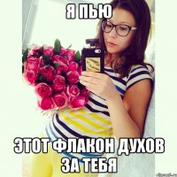 Я пью этот флакон духов за тебя