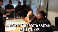  Что вот так просто брать и ебашить их?