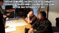 Арсене, неможно так просто взяти і знищити колорадів - Валентинич, у цьому пістолі один патрон. Або ти робиш АТО , або.... 