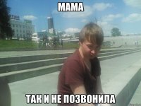 МАМА ТАК И НЕ ПОЗВОНИЛА