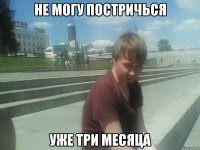 НЕ МОГУ ПОСТРИЧЬСЯ УЖЕ ТРИ МЕСЯЦА