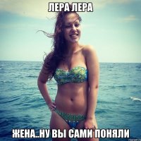 Лера Лера жена..ну вы сами поняли
