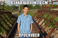 ВЗНАВ ШО ХУЙ 20 СМ ПРОСНУВСЯ