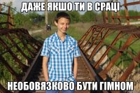 ДАЖЕ ЯКШО ТИ В СРАЦІ НЕОБОВЯЗКОВО БУТИ ГІМНОМ