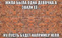 жила была одна девочка а звали её ... ну пусть будет например Юля