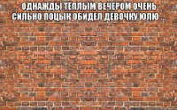 Однажды тёплым вечером очень сильно поцык обидел девочку Юлю ... 