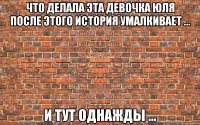 что делала эта девочка Юля после этого история умалкивает ... и тут однажды ...