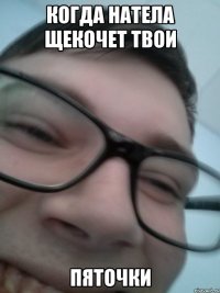 Когда натела щекочет твои ПЯТОЧКИ
