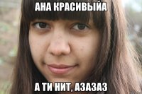 ана красивыйа а ти нит, азазаз