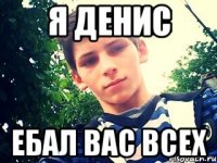 я денис ебал вас всех