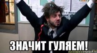  значит гуляем!