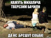 кажуть Михалича тверезим бачили да нє ,брєшут собакі