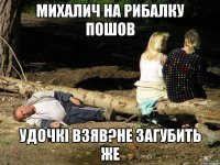 Михалич на рибалку пошов удочкі взяв?не загубить же