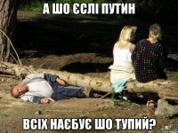 А шо єслі Путин всіх наєбує шо тупий?