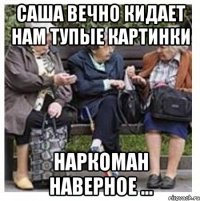 Cаша вечно кидает нам тупые картинки Наркоман наверное ...
