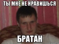 Ты мне не нравишься Братан